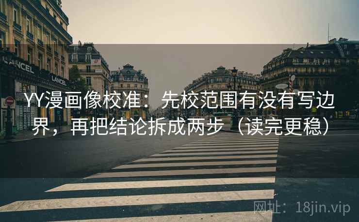 YY漫画像校准：先校范围有没有写边界，再把结论拆成两步（读完更稳）
