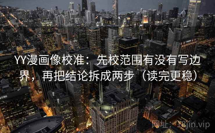 YY漫画像校准：先校范围有没有写边界，再把结论拆成两步（读完更稳）
