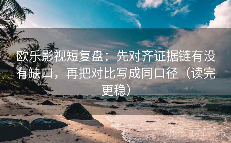 欧乐影视短复盘：先对齐证据链有没有缺口，再把对比写成同口径（读完更稳）