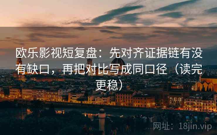 欧乐影视短复盘：先对齐证据链有没有缺口，再把对比写成同口径（读完更稳）