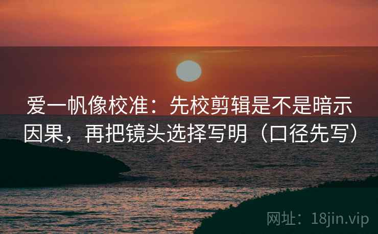 爱一帆像校准：先校剪辑是不是暗示因果，再把镜头选择写明（口径先写）
