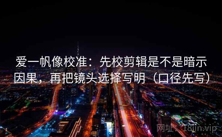 爱一帆像校准：先校剪辑是不是暗示因果，再把镜头选择写明（口径先写）