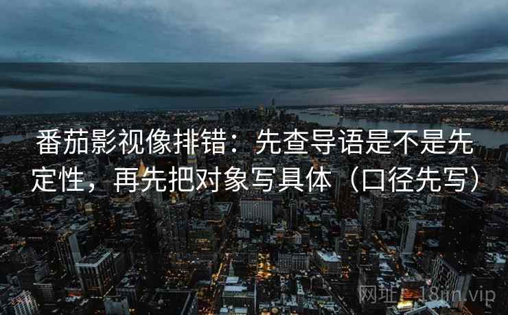番茄影视像排错：先查导语是不是先定性，再先把对象写具体（口径先写）