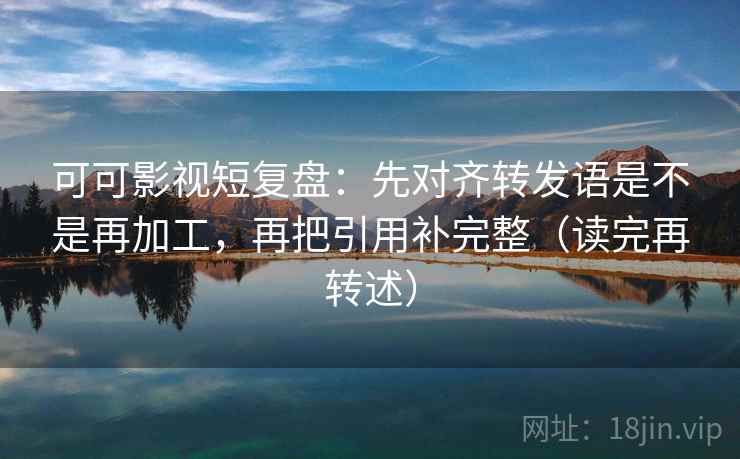 可可影视短复盘：先对齐转发语是不是再加工，再把引用补完整（读完再转述）