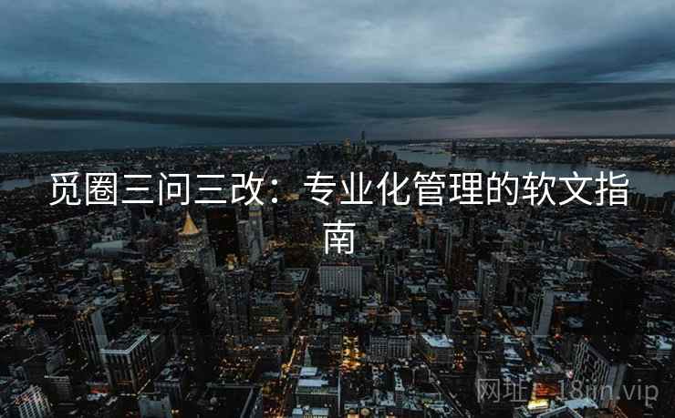 觅圈三问三改：专业化管理的软文指南