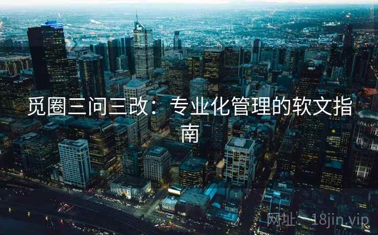 觅圈三问三改：专业化管理的软文指南