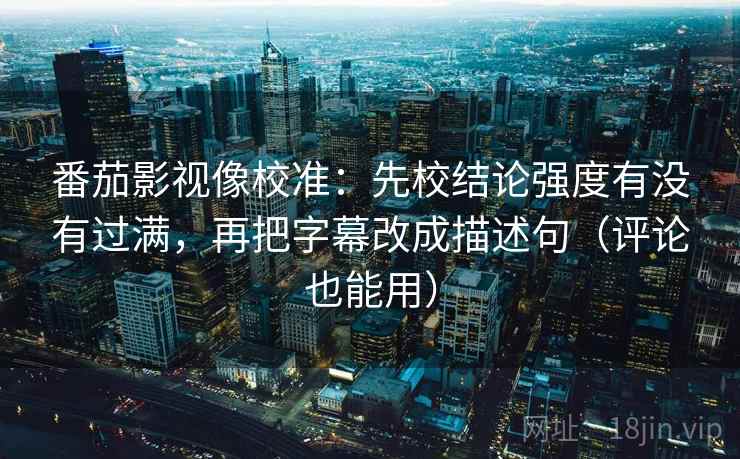 番茄影视像校准：先校结论强度有没有过满，再把字幕改成描述句（评论也能用）