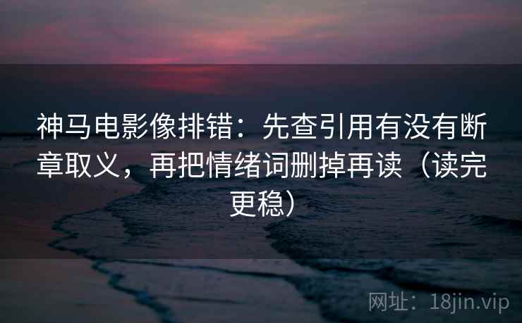 神马电影像排错：先查引用有没有断章取义，再把情绪词删掉再读（读完更稳）
