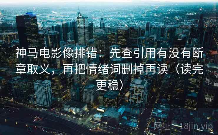 神马电影像排错：先查引用有没有断章取义，再把情绪词删掉再读（读完更稳）