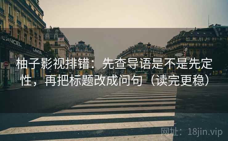 柚子影视排错：先查导语是不是先定性，再把标题改成问句（读完更稳）