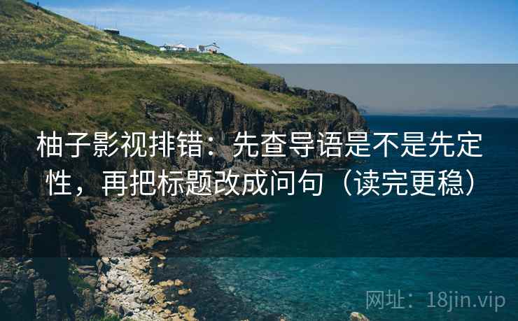 柚子影视排错：先查导语是不是先定性，再把标题改成问句（读完更稳）