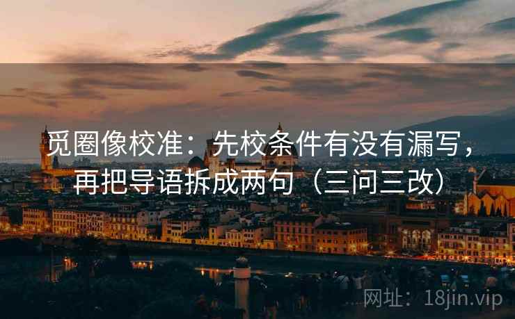 觅圈像校准：先校条件有没有漏写，再把导语拆成两句（三问三改）