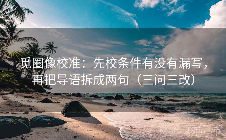 觅圈像校准：先校条件有没有漏写，再把导语拆成两句（三问三改）