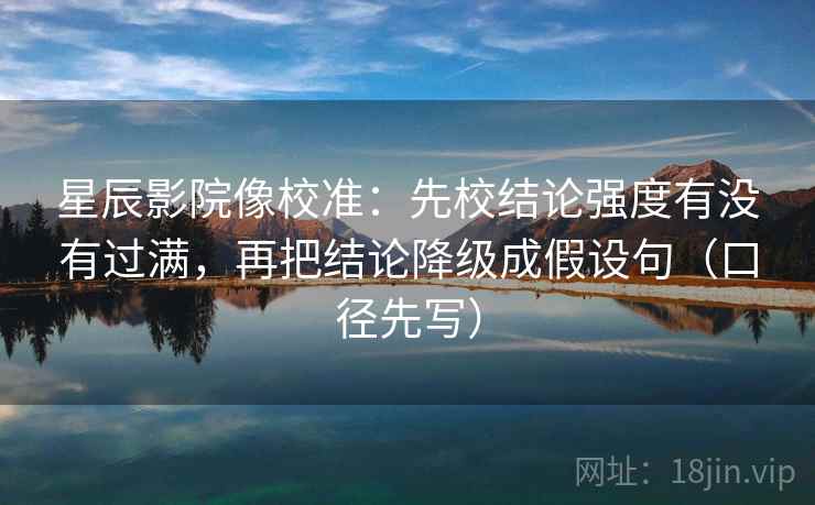 星辰影院像校准：先校结论强度有没有过满，再把结论降级成假设句（口径先写）