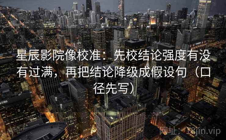 星辰影院像校准：先校结论强度有没有过满，再把结论降级成假设句（口径先写）