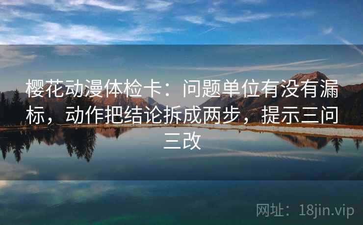 樱花动漫体检卡：问题单位有没有漏标，动作把结论拆成两步，提示三问三改