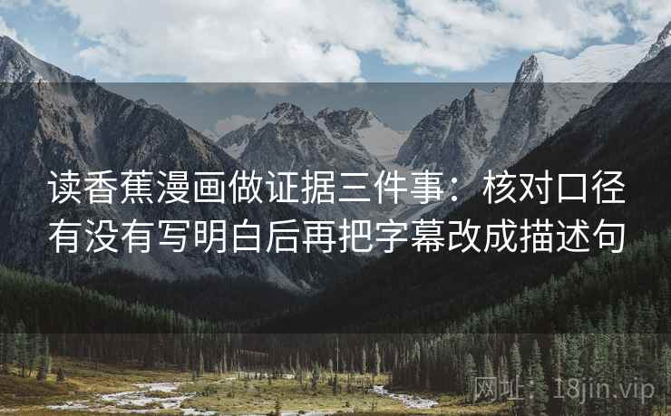 读香蕉漫画做证据三件事：核对口径有没有写明白后再把字幕改成描述句
