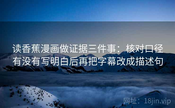 读香蕉漫画做证据三件事：核对口径有没有写明白后再把字幕改成描述句