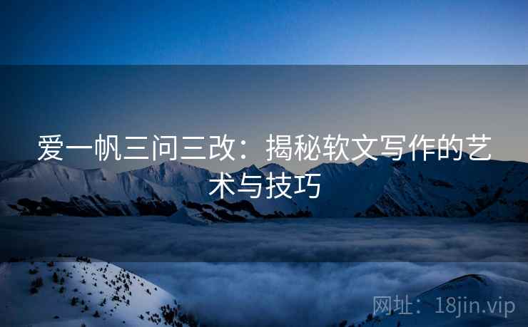 爱一帆三问三改：揭秘软文写作的艺术与技巧