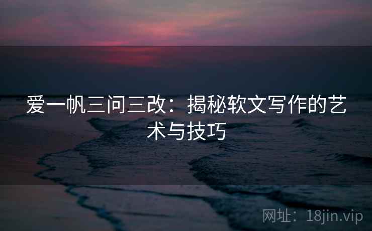 爱一帆三问三改：揭秘软文写作的艺术与技巧