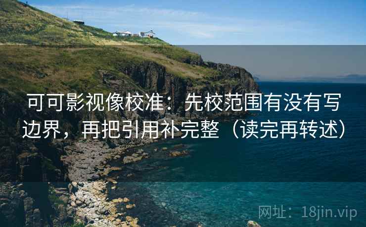 可可影视像校准：先校范围有没有写边界，再把引用补完整（读完再转述）
