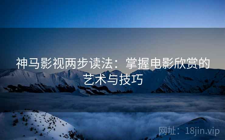 神马影视两步读法：掌握电影欣赏的艺术与技巧