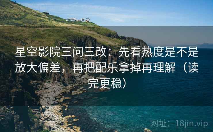 星空影院三问三改：先看热度是不是放大偏差，再把配乐拿掉再理解（读完更稳）