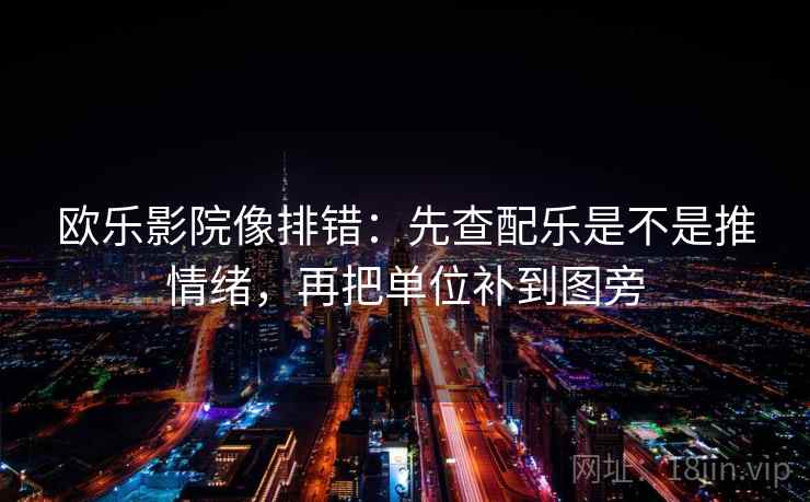 欧乐影院像排错：先查配乐是不是推情绪，再把单位补到图旁