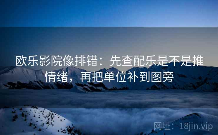 欧乐影院像排错：先查配乐是不是推情绪，再把单位补到图旁