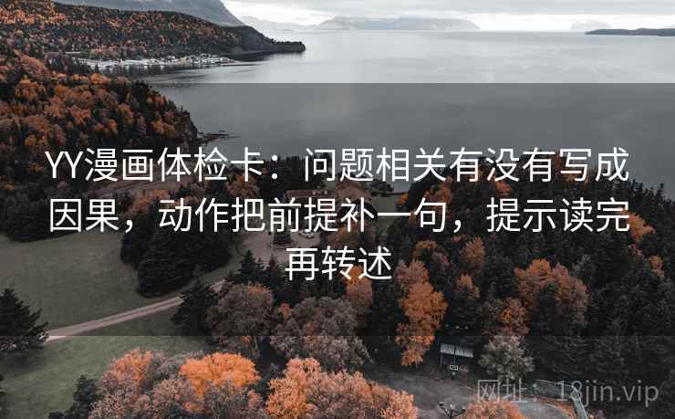YY漫画体检卡：问题相关有没有写成因果，动作把前提补一句，提示读完再转述