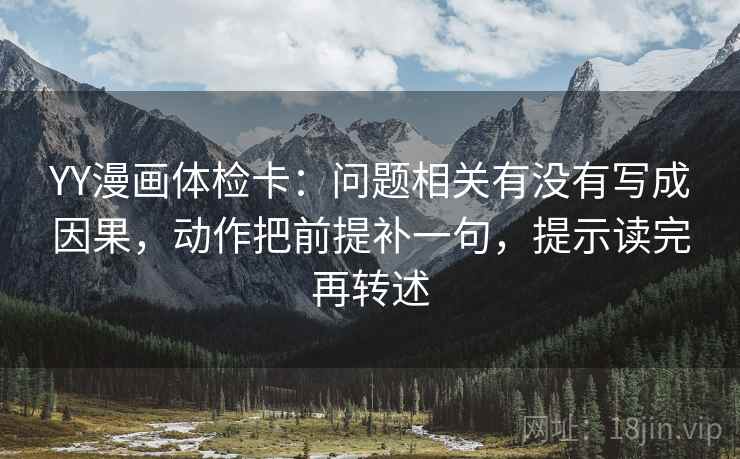 YY漫画体检卡：问题相关有没有写成因果，动作把前提补一句，提示读完再转述