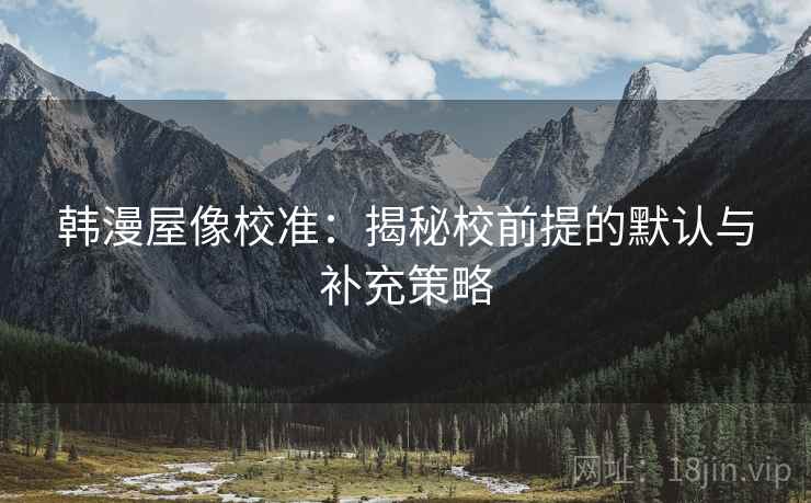 韩漫屋像校准：揭秘校前提的默认与补充策略