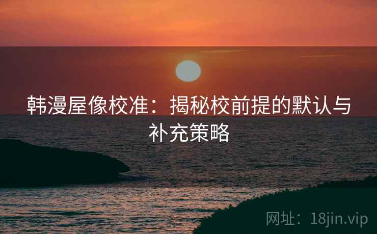 韩漫屋像校准：揭秘校前提的默认与补充策略
