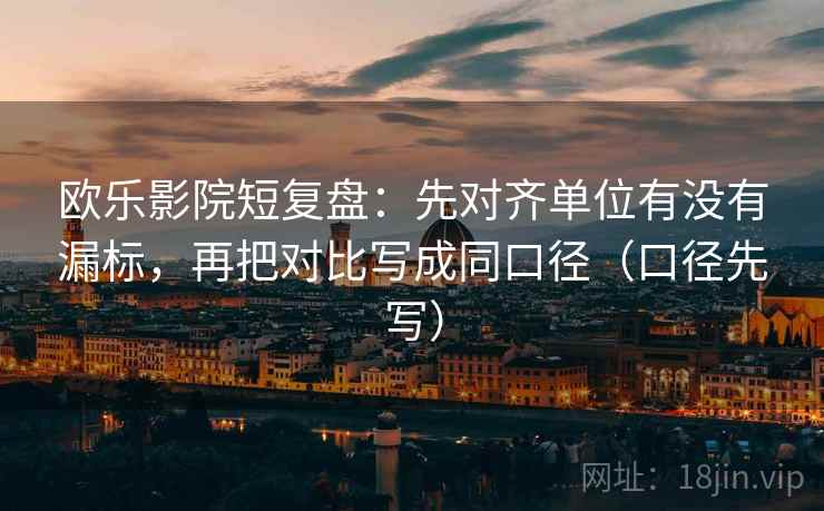 欧乐影院短复盘：先对齐单位有没有漏标，再把对比写成同口径（口径先写）