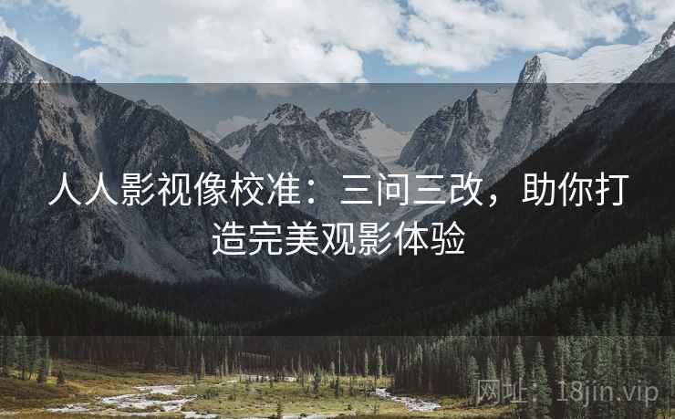 人人影视像校准：三问三改，助你打造完美观影体验