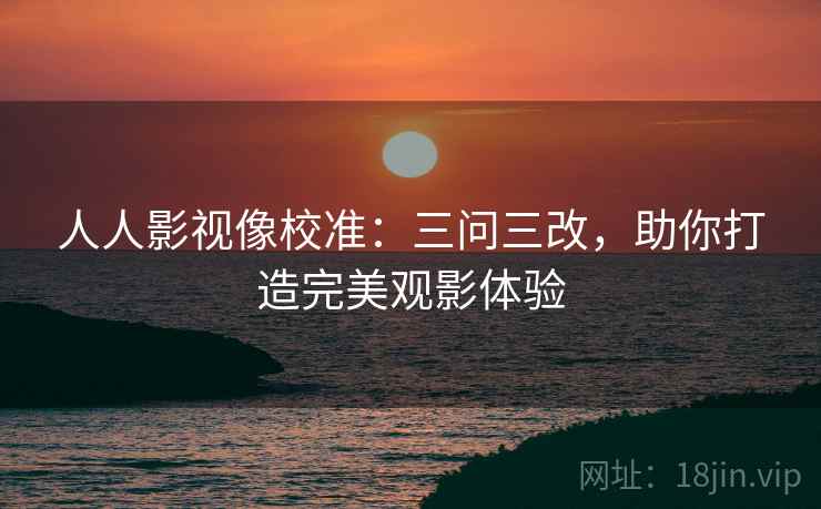 人人影视像校准：三问三改，助你打造完美观影体验