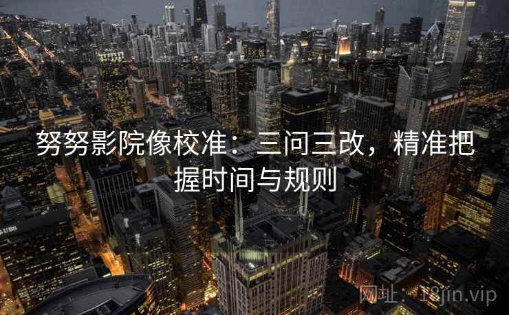努努影院像校准：三问三改，精准把握时间与规则