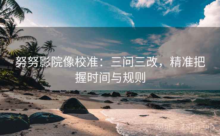 努努影院像校准：三问三改，精准把握时间与规则