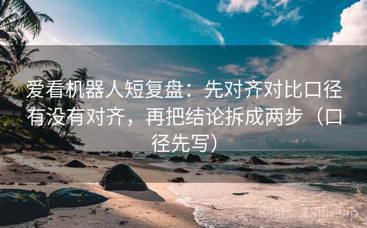 爱看机器人短复盘：先对齐对比口径有没有对齐，再把结论拆成两步（口径先写）