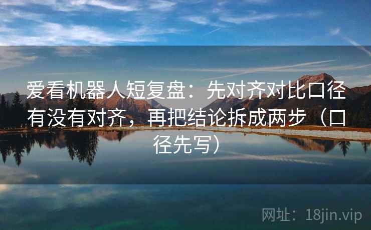 爱看机器人短复盘：先对齐对比口径有没有对齐，再把结论拆成两步（口径先写）