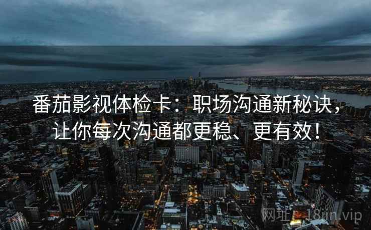 番茄影视体检卡：职场沟通新秘诀，让你每次沟通都更稳、更有效！