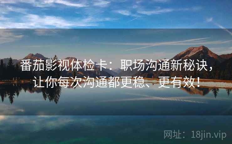 番茄影视体检卡：职场沟通新秘诀，让你每次沟通都更稳、更有效！