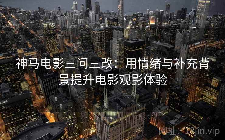 神马电影三问三改：用情绪与补充背景提升电影观影体验