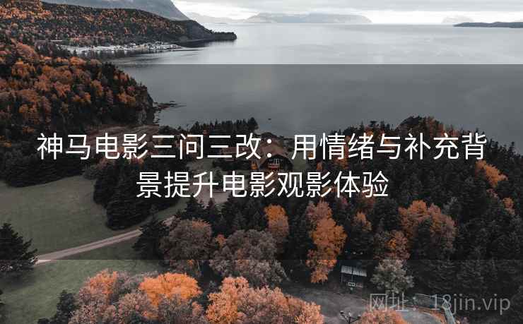 神马电影三问三改：用情绪与补充背景提升电影观影体验