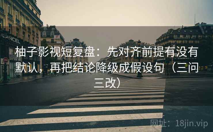 柚子影视短复盘：先对齐前提有没有默认，再把结论降级成假设句（三问三改）