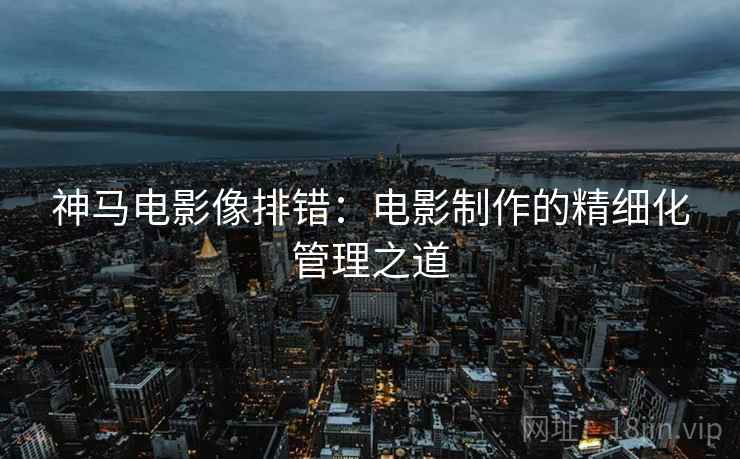 神马电影像排错：电影制作的精细化管理之道