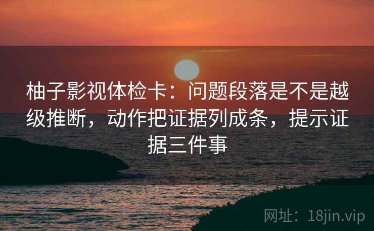 柚子影视体检卡：问题段落是不是越级推断，动作把证据列成条，提示证据三件事