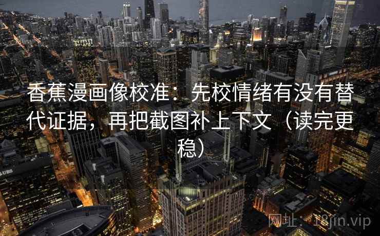 香蕉漫画像校准：先校情绪有没有替代证据，再把截图补上下文（读完更稳）