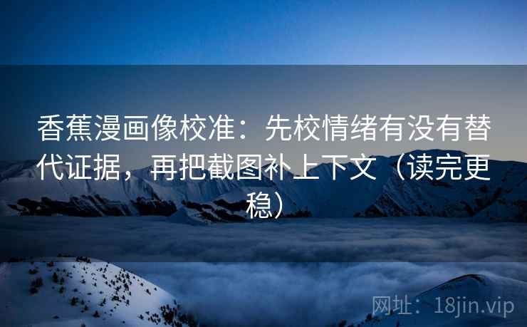 香蕉漫画像校准：先校情绪有没有替代证据，再把截图补上下文（读完更稳）