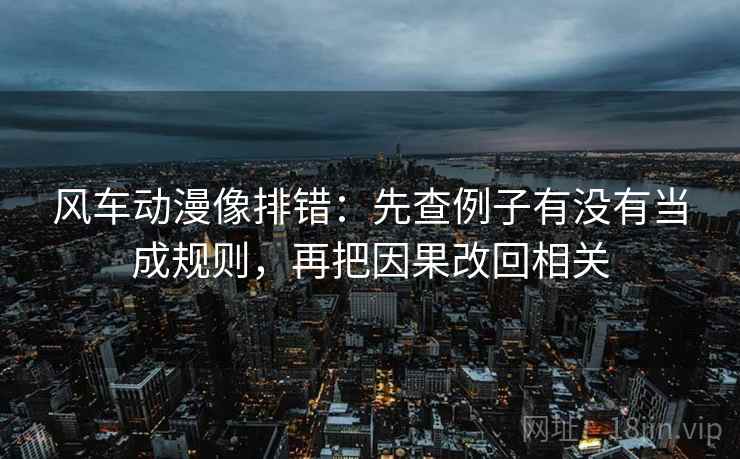 风车动漫像排错：先查例子有没有当成规则，再把因果改回相关